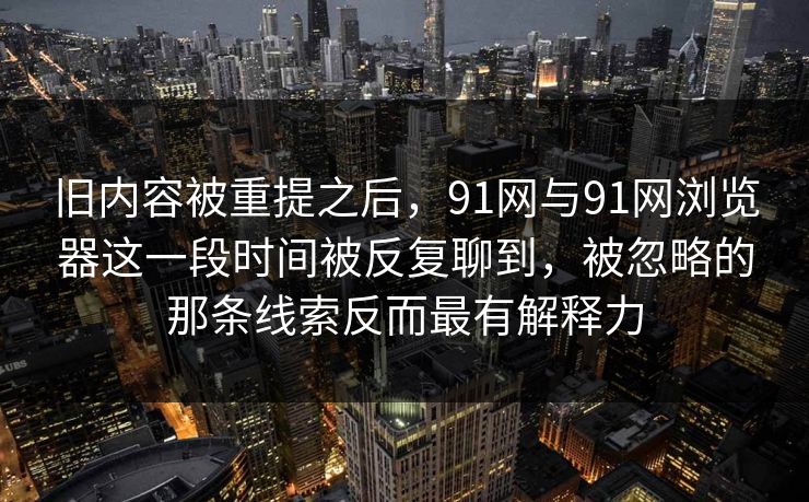 旧内容被重提之后，91网与91网浏览器这一段时间被反复聊到，被忽略的那条线索反而最有解释力
