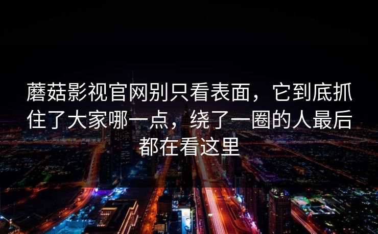 蘑菇影视官网别只看表面，它到底抓住了大家哪一点，绕了一圈的人最后都在看这里
