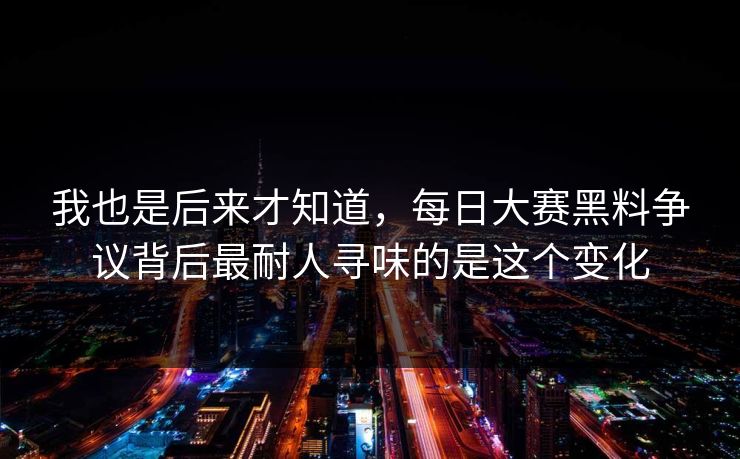 我也是后来才知道，每日大赛黑料争议背后最耐人寻味的是这个变化