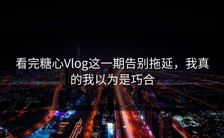看完糖心Vlog这一期告别拖延，我真的我以为是巧合